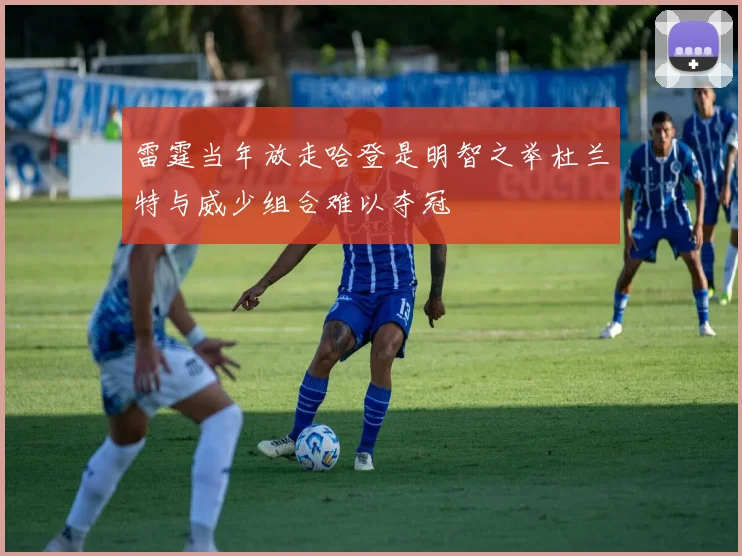 雷霆当年放走哈登是明智之举杜兰特与威少组合难以夺冠