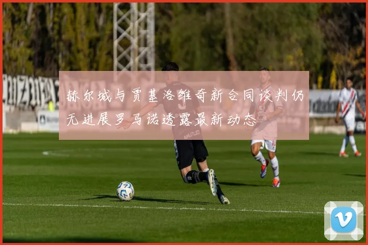 赫尔城与贾基洛维奇新合同谈判仍无进展罗马诺透露最新动态