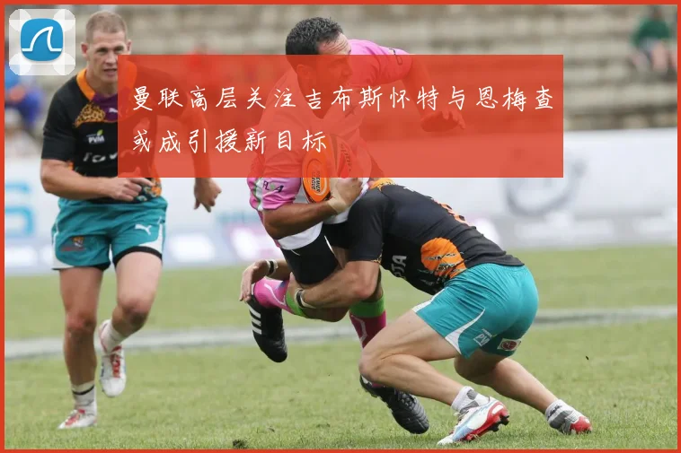 曼联高层关注吉布斯怀特与恩梅查或成引援新目标