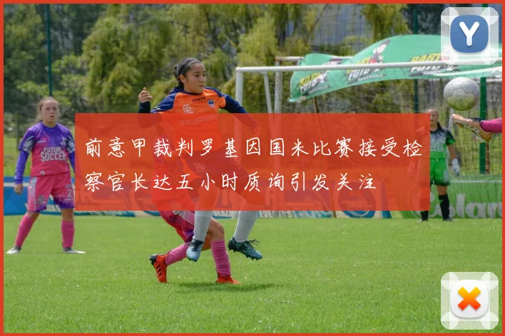 前意甲裁判罗基因国米比赛接受检察官长达五小时质询引发关注