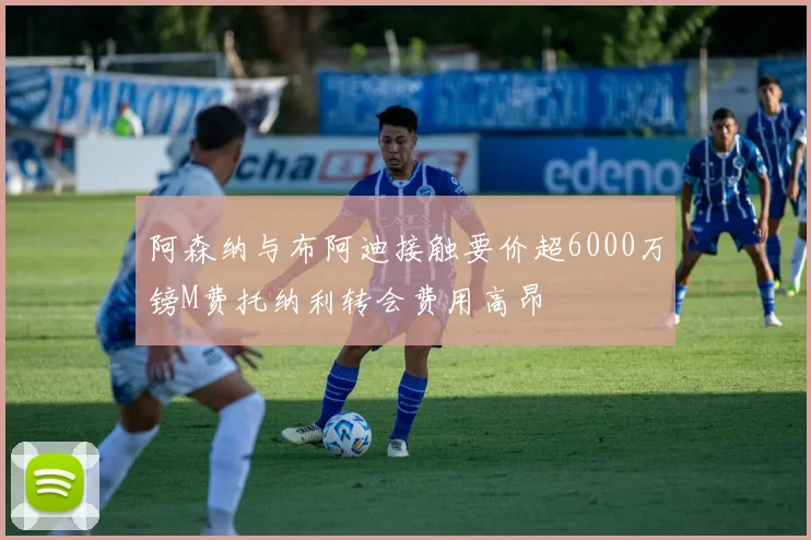 阿森纳与布阿迪接触要价超6000万镑M费托纳利转会费用高昂