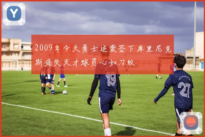 2009年今天勇士逆袭签下库里尼克斯痛失天才球员心如刀绞