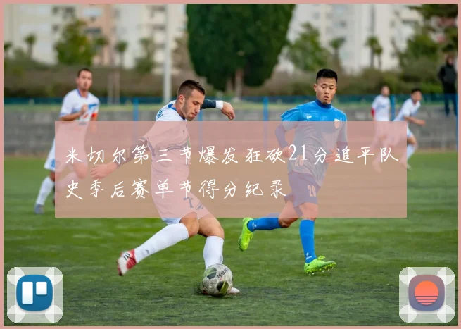 米切尔第三节爆发狂砍21分追平队史季后赛单节得分纪录