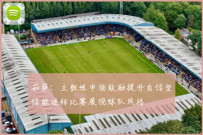 茹萨：主教练中场鼓励提升自信坚信能逆转比赛展现球队风格