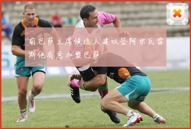 前巴萨主席候选人建议签阿尔瓦雷斯他有意加盟巴萨