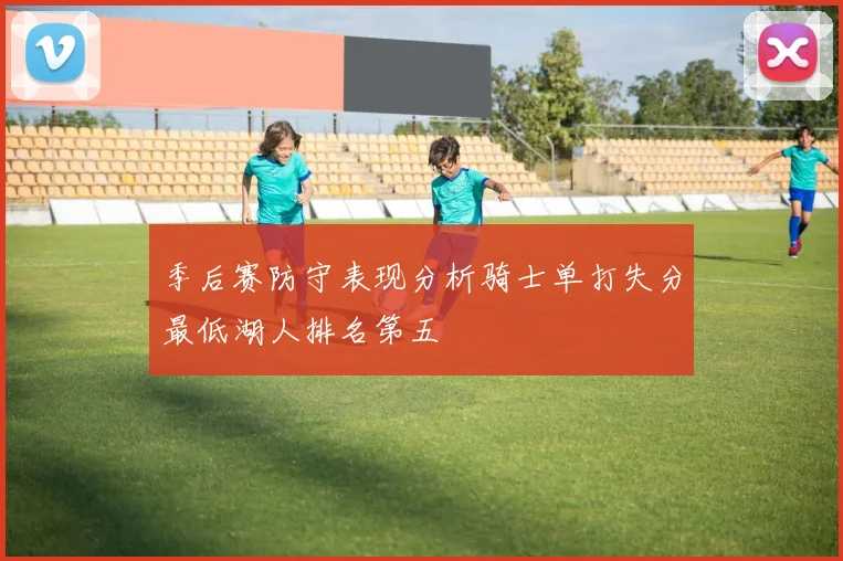 季后赛防守表现分析骑士单打失分最低湖人排名第五