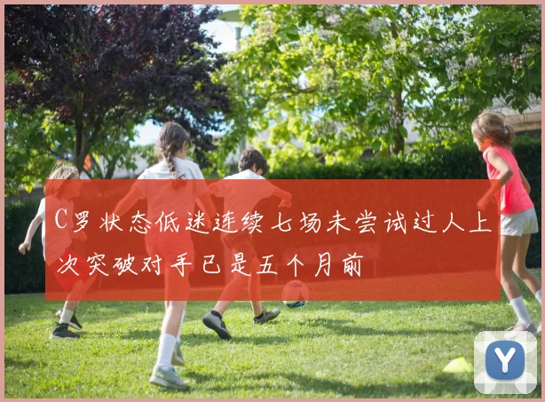 C罗状态低迷连续七场未尝试过人上次突破对手已是五个月前