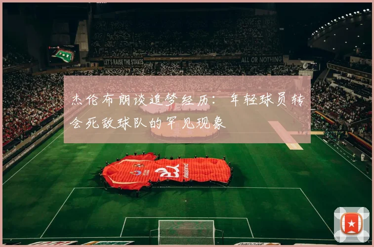 杰伦布朗谈追梦经历：年轻球员转会死敌球队的罕见现象