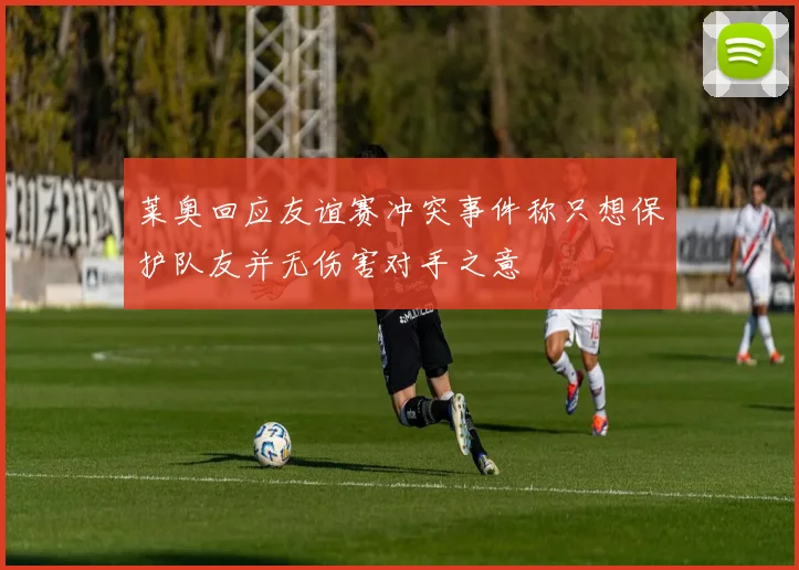 莱奥回应友谊赛冲突事件称只想保护队友并无伤害对手之意