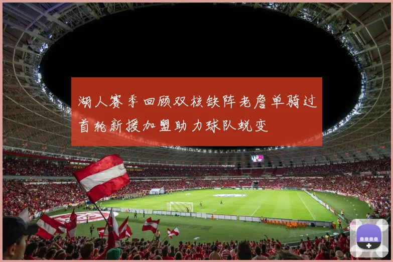 湖人赛季回顾双核缺阵老詹单骑过首轮新援加盟助力球队蜕变