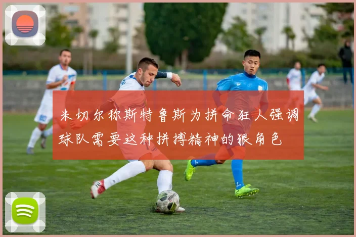 米切尔称斯特鲁斯为拼命狂人强调球队需要这种拼搏精神的狠角色
