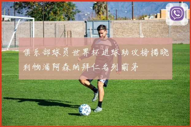俱乐部球员世界杯进球助攻榜揭晓利物浦阿森纳拜仁名列前茅