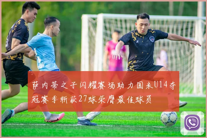 萨内蒂之子闪耀赛场助力国米U14夺冠赛季斩获27球荣膺最佳球员