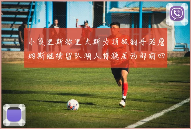 小莫里斯称里夫斯为顶级副手若詹姆斯继续留队湖人将稳居西部前四